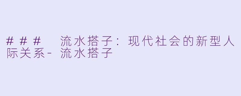 ### 流水搭子:现代社会的新型人际关系