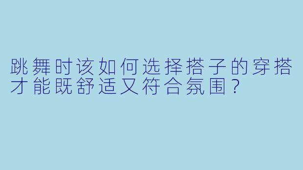 跳舞时该如何选择搭子的穿搭才能既舒适又符合氛围?