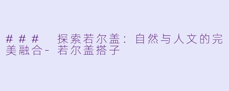### 探索若尔盖：自然与人文的完美融合-若尔盖搭子