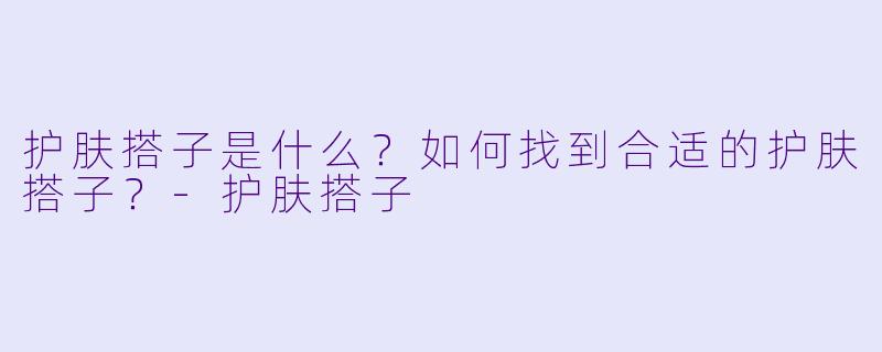 护肤搭子是什么?如何找到合适的护肤搭子?