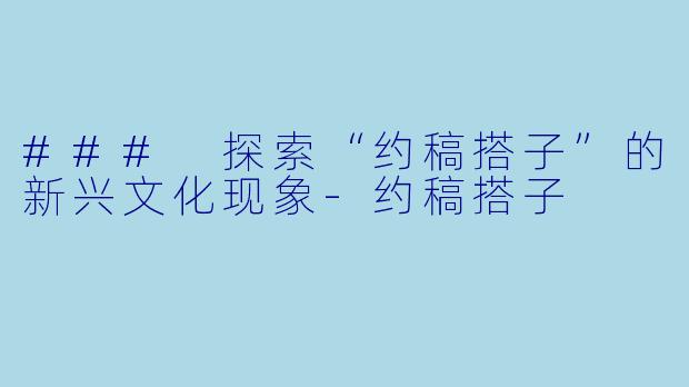 ### 探索“约稿搭子”的新兴文化现象-约稿搭子