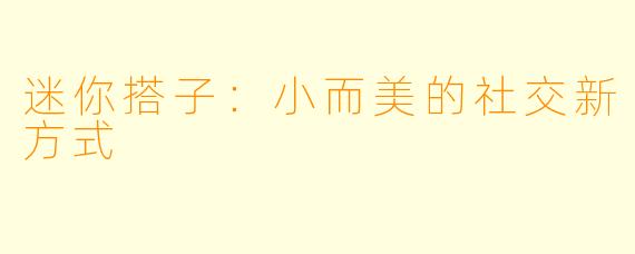 迷你搭子：小而美的社交新方式