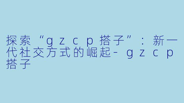 探索“gzcp搭子”:新一代社交方式的崛起