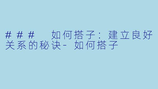 ### 如何搭子：建立良好关系的秘诀-如何搭子