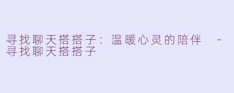 寻找聊天搭搭子：温暖心灵的陪伴 -寻找聊天搭搭子