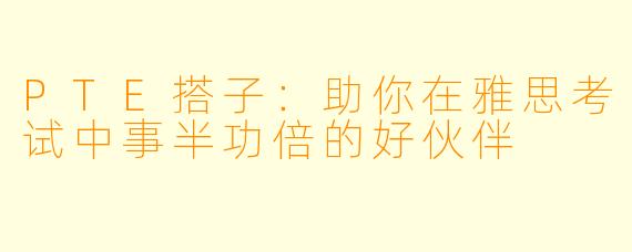 PTE搭子：助你在雅思考试中事半功倍的好伙伴