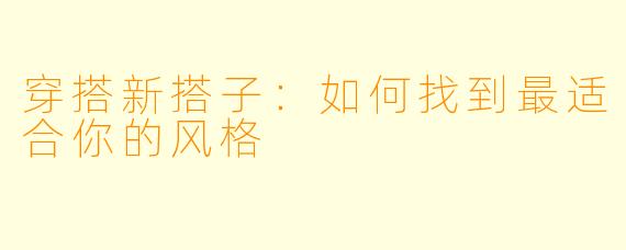 穿搭新搭子:如何找到最适合你的风格
