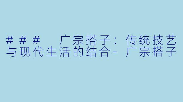 ### 广宗搭子：传统技艺与现代生活的结合-广宗搭子