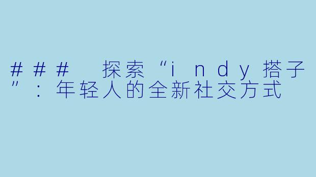 ### 探索“indy搭子”:年轻人的全新社交方式