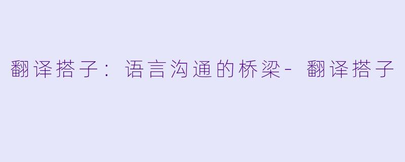 翻译搭子：语言沟通的桥梁-翻译搭子