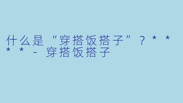 什么是“穿搭饭搭子”?****
