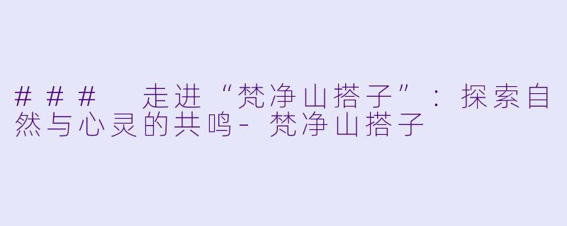 ### 走进“梵净山搭子”:探索自然与心灵的共鸣