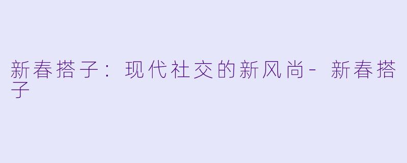 新春搭子：现代社交的新风尚-新春搭子