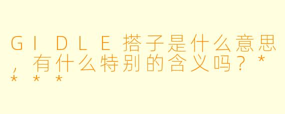 GIDLE搭子是什么意思,有什么特别的含义吗?****