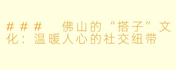 ### 佛山的“搭子”文化:温暖人心的社交纽带