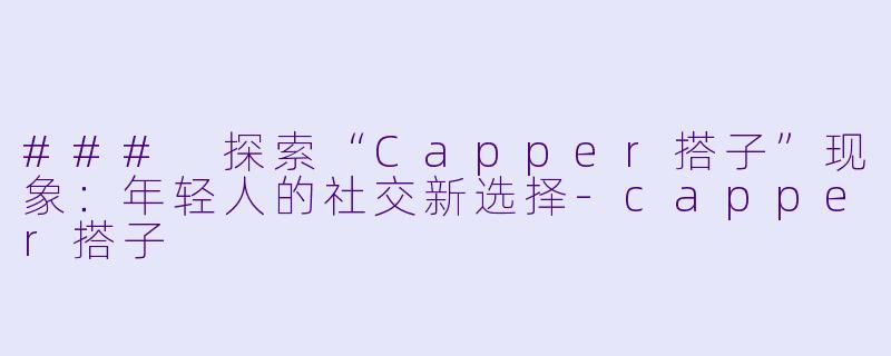 ### 探索“Capper搭子”现象：年轻人的社交新选择-capper搭子