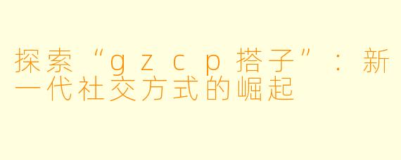 探索“gzcp搭子”：新一代社交方式的崛起