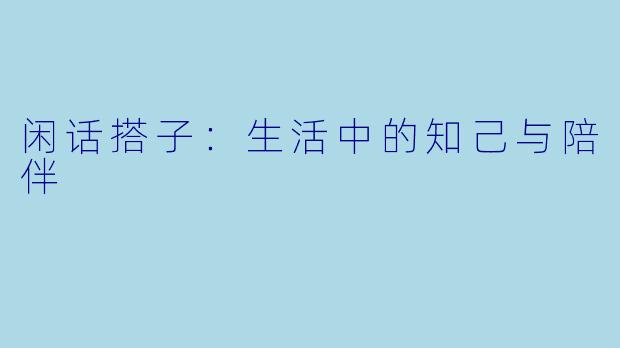 闲话搭子：生活中的知己与陪伴