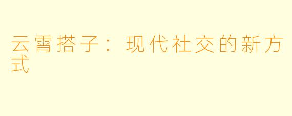 云霄搭子:现代社交的新方式