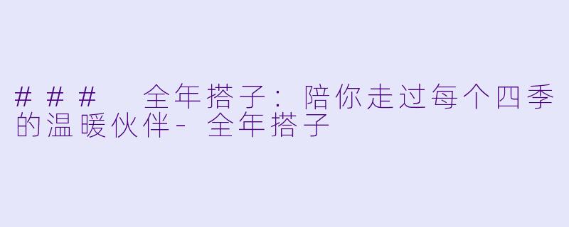### 全年搭子：陪你走过每个四季的温暖伙伴-全年搭子