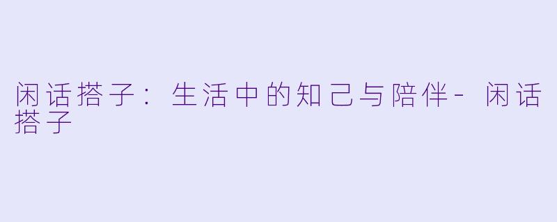 闲话搭子：生活中的知己与陪伴-闲话搭子