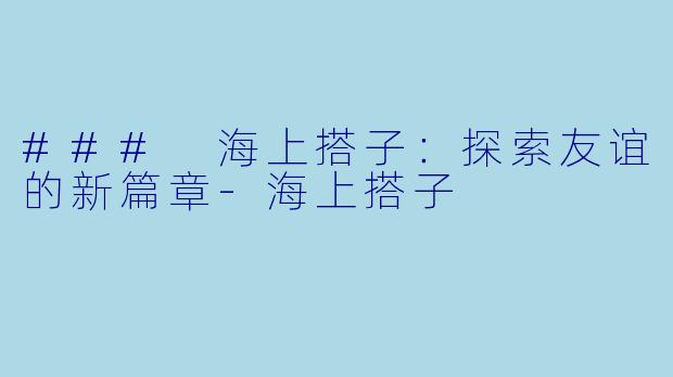 ### 海上搭子：探索友谊的新篇章-海上搭子