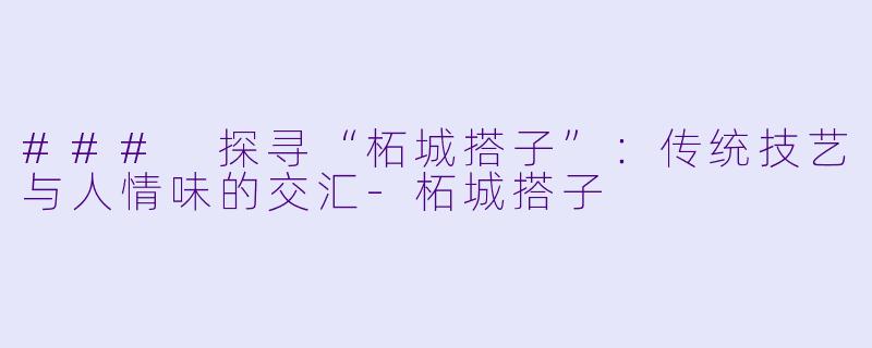### 探寻“柘城搭子”：传统技艺与人情味的交汇-柘城搭子