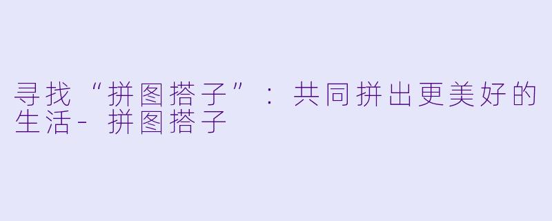 寻找“拼图搭子”：共同拼出更美好的生活-拼图搭子