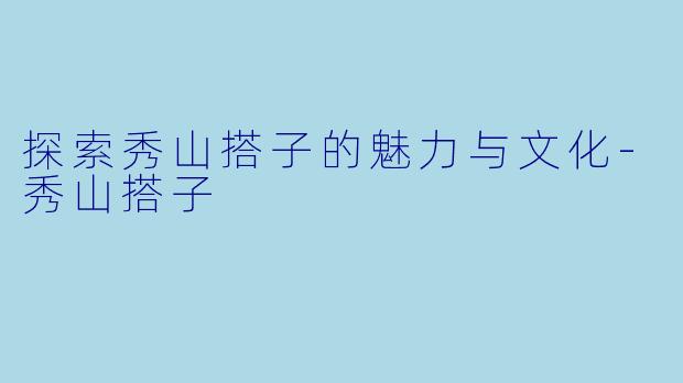 探索秀山搭子的魅力与文化-秀山搭子