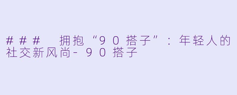 ### 拥抱“90搭子”:年轻人的社交新风尚