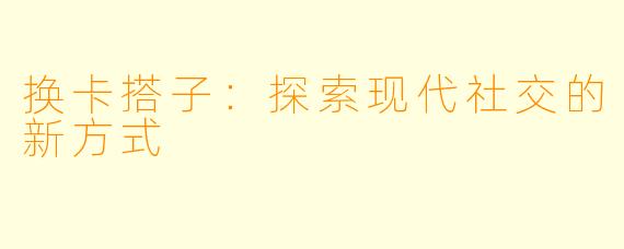 换卡搭子:探索现代社交的新方式