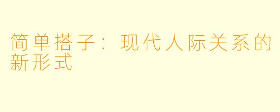 简单搭子:现代人际关系的新形式