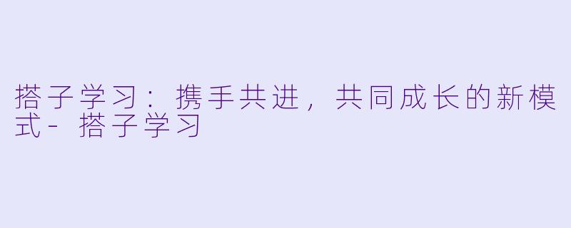搭子学习：携手共进，共同成长的新模式-搭子学习
