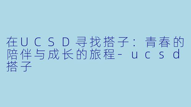 在UCSD寻找搭子：青春的陪伴与成长的旅程-ucsd搭子