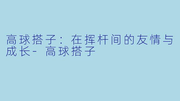 高球搭子：在挥杆间的友情与成长-高球搭子