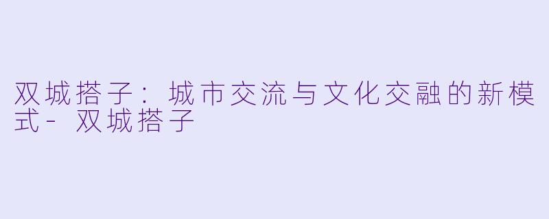 双城搭子:城市交流与文化交融的新模式