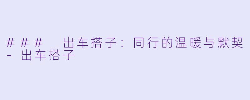 ### 出车搭子：同行的温暖与默契-出车搭子