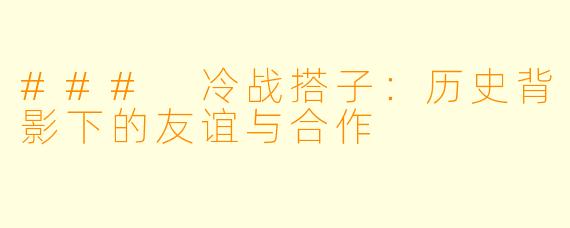 ### 冷战搭子：历史背影下的友谊与合作