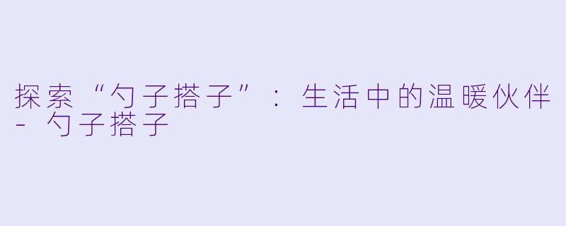 探索“勺子搭子”：生活中的温暖伙伴-勺子搭子