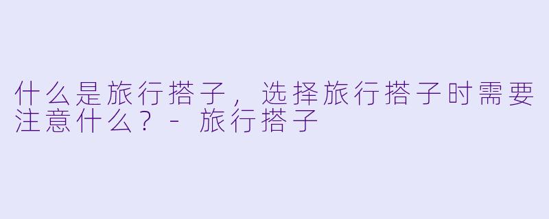 什么是旅行搭子，选择旅行搭子时需要注意什么？
