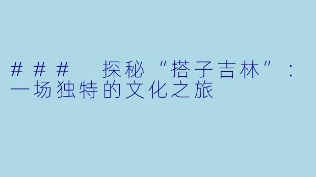 ### 探秘“搭子吉林”：一场独特的文化之旅