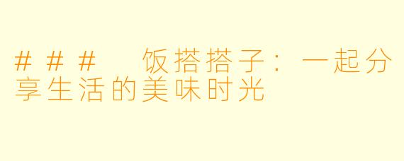 ### 饭搭搭子:一起分享生活的美味时光