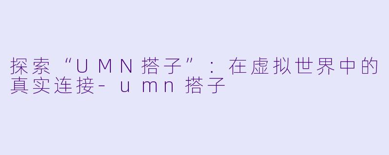 探索“UMN搭子”：在虚拟世界中的真实连接-umn搭子