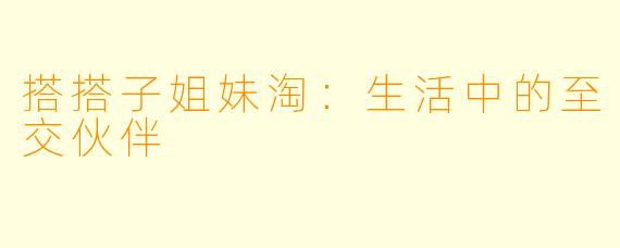 搭搭子姐妹淘：生活中的至交伙伴