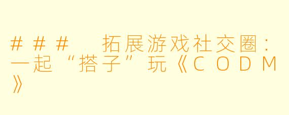 ### 拓展游戏社交圈：一起“搭子”玩《CODM》