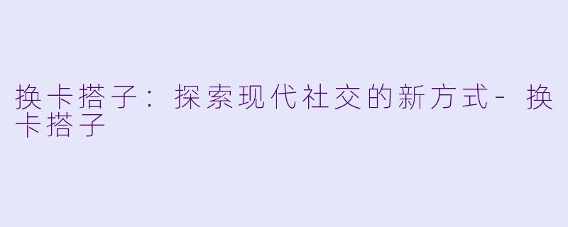 换卡搭子：探索现代社交的新方式-换卡搭子