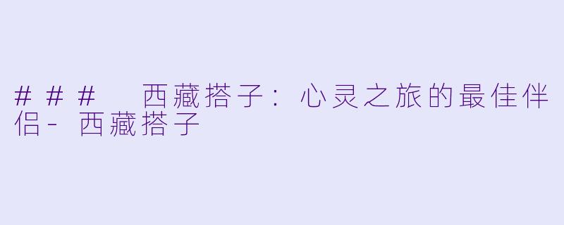 ### 西藏搭子：心灵之旅的最佳伴侣-西藏搭子
