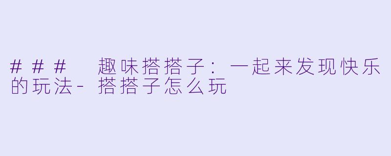 ### 趣味搭搭子：一起来发现快乐的玩法-搭搭子怎么玩