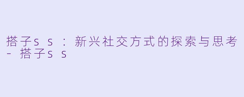 搭子ss：新兴社交方式的探索与思考-搭子ss
