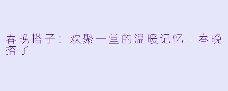 春晚搭子：欢聚一堂的温暖记忆-春晚搭子